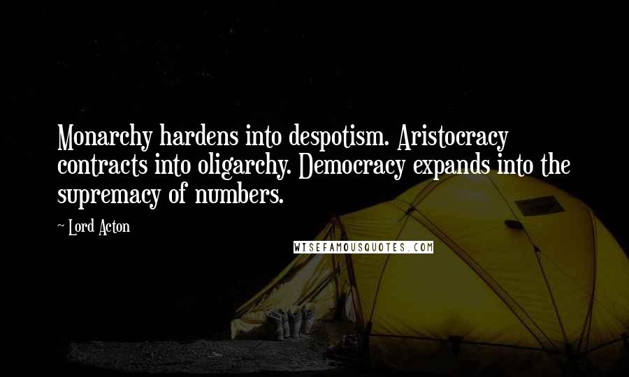 Lord Acton Quotes: Monarchy hardens into despotism. Aristocracy contracts into oligarchy. Democracy expands into the supremacy of numbers.