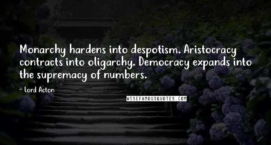 Lord Acton Quotes: Monarchy hardens into despotism. Aristocracy contracts into oligarchy. Democracy expands into the supremacy of numbers.