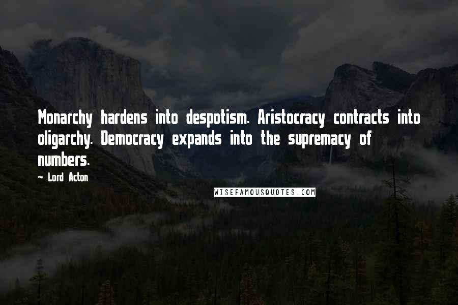Lord Acton Quotes: Monarchy hardens into despotism. Aristocracy contracts into oligarchy. Democracy expands into the supremacy of numbers.