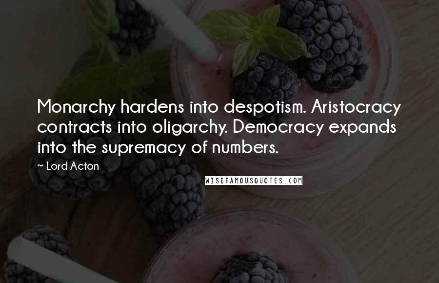 Lord Acton Quotes: Monarchy hardens into despotism. Aristocracy contracts into oligarchy. Democracy expands into the supremacy of numbers.