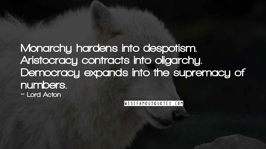 Lord Acton Quotes: Monarchy hardens into despotism. Aristocracy contracts into oligarchy. Democracy expands into the supremacy of numbers.
