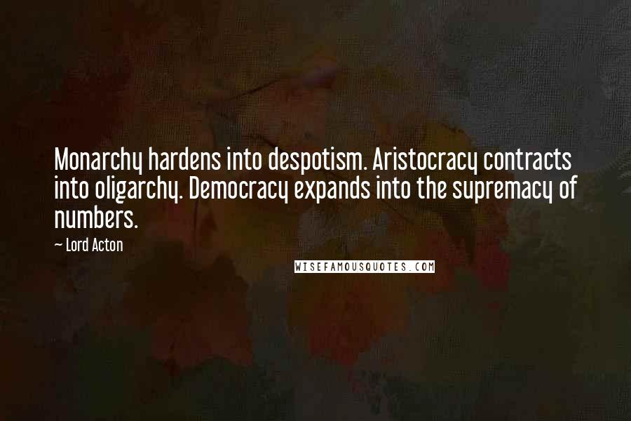 Lord Acton Quotes: Monarchy hardens into despotism. Aristocracy contracts into oligarchy. Democracy expands into the supremacy of numbers.