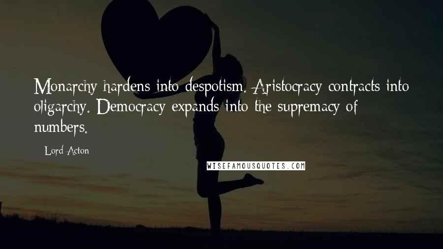 Lord Acton Quotes: Monarchy hardens into despotism. Aristocracy contracts into oligarchy. Democracy expands into the supremacy of numbers.