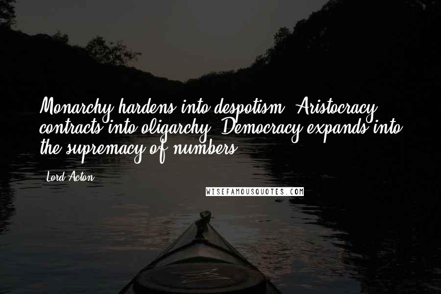 Lord Acton Quotes: Monarchy hardens into despotism. Aristocracy contracts into oligarchy. Democracy expands into the supremacy of numbers.