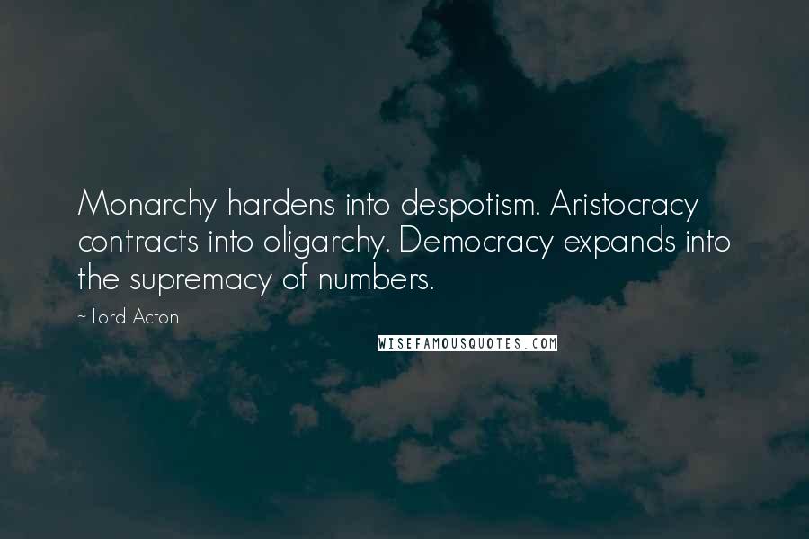 Lord Acton Quotes: Monarchy hardens into despotism. Aristocracy contracts into oligarchy. Democracy expands into the supremacy of numbers.