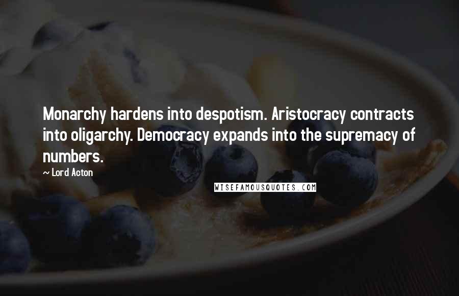 Lord Acton Quotes: Monarchy hardens into despotism. Aristocracy contracts into oligarchy. Democracy expands into the supremacy of numbers.