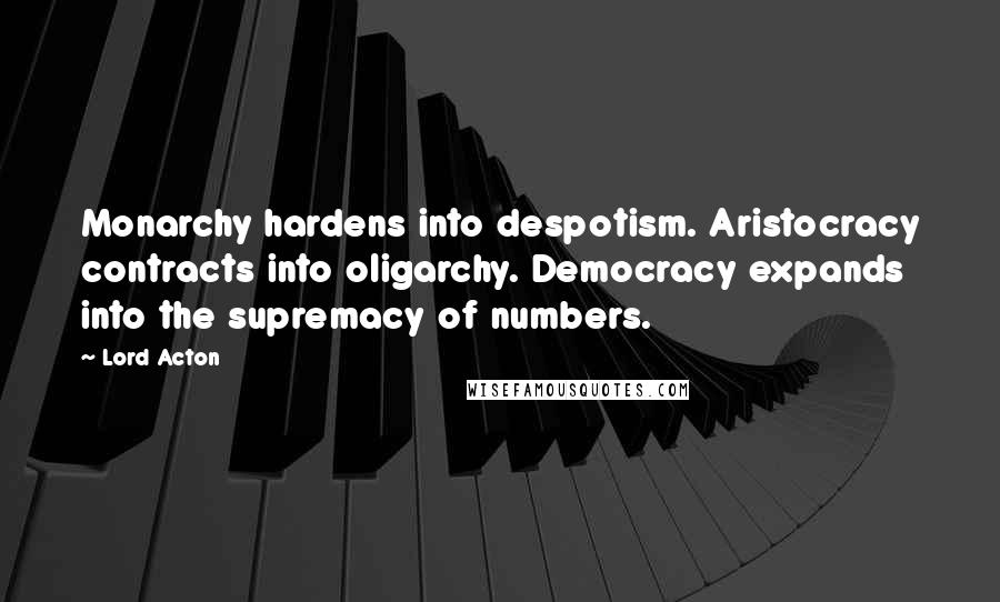 Lord Acton Quotes: Monarchy hardens into despotism. Aristocracy contracts into oligarchy. Democracy expands into the supremacy of numbers.