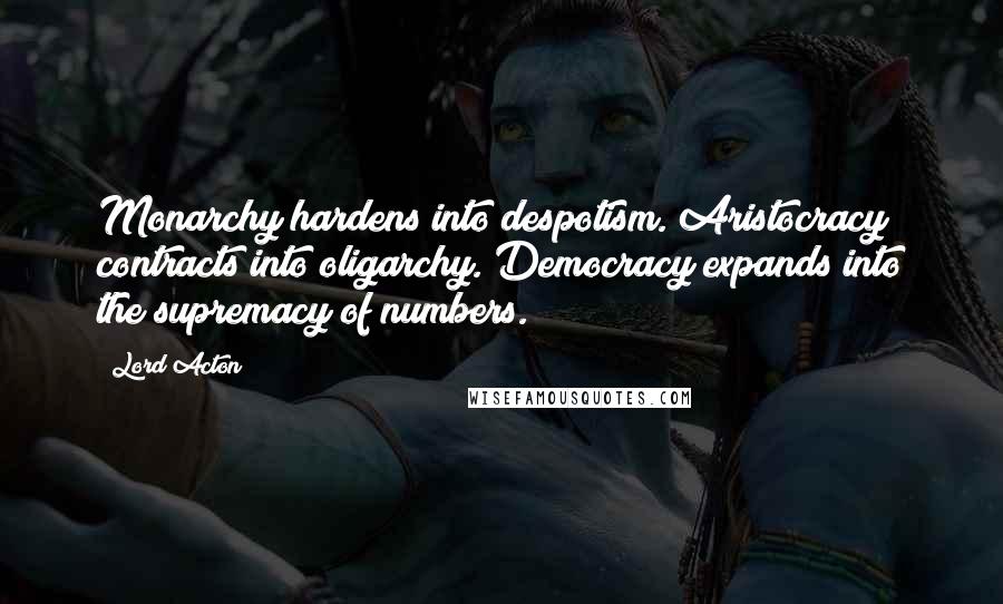 Lord Acton Quotes: Monarchy hardens into despotism. Aristocracy contracts into oligarchy. Democracy expands into the supremacy of numbers.