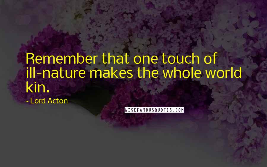 Lord Acton Quotes: Remember that one touch of ill-nature makes the whole world kin.