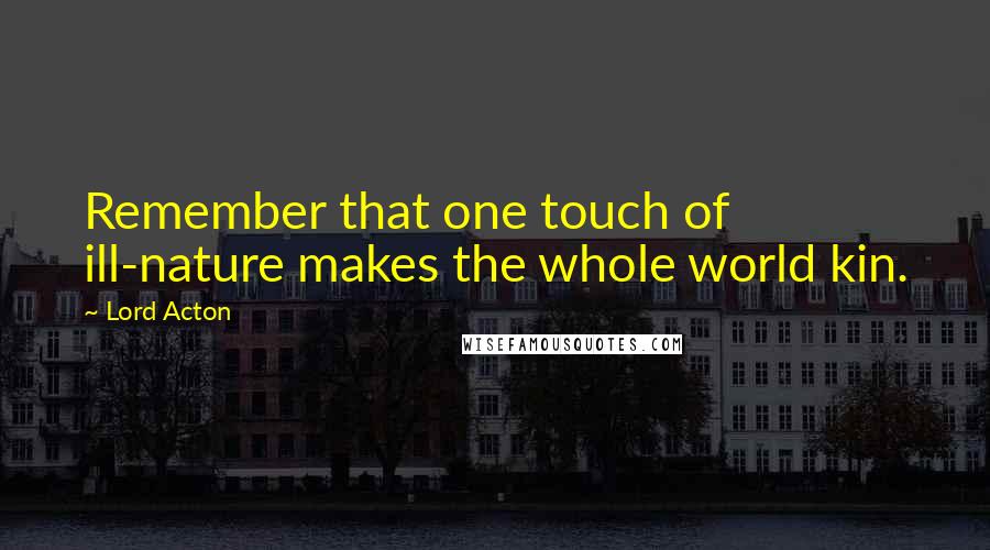 Lord Acton Quotes: Remember that one touch of ill-nature makes the whole world kin.