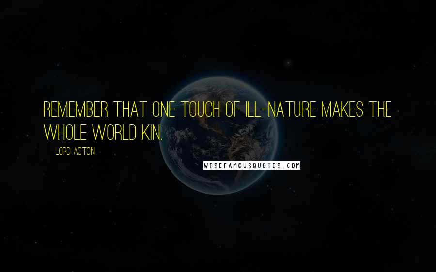 Lord Acton Quotes: Remember that one touch of ill-nature makes the whole world kin.