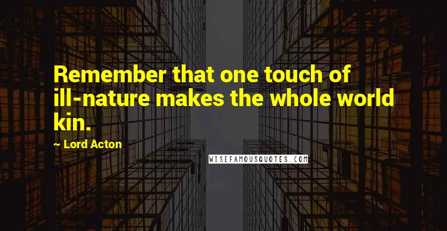 Lord Acton Quotes: Remember that one touch of ill-nature makes the whole world kin.
