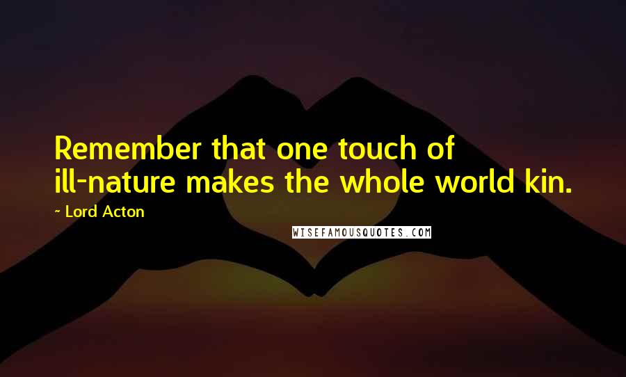 Lord Acton Quotes: Remember that one touch of ill-nature makes the whole world kin.
