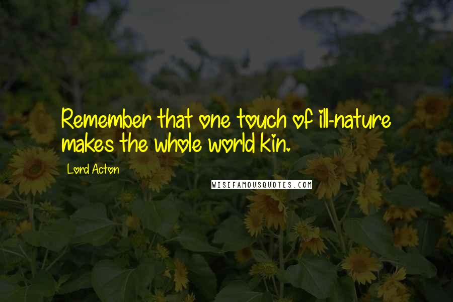 Lord Acton Quotes: Remember that one touch of ill-nature makes the whole world kin.
