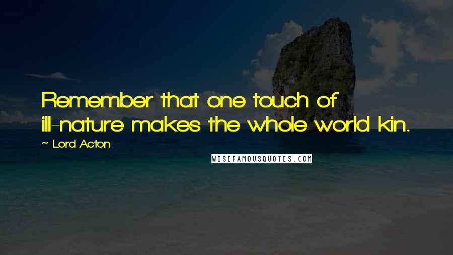 Lord Acton Quotes: Remember that one touch of ill-nature makes the whole world kin.