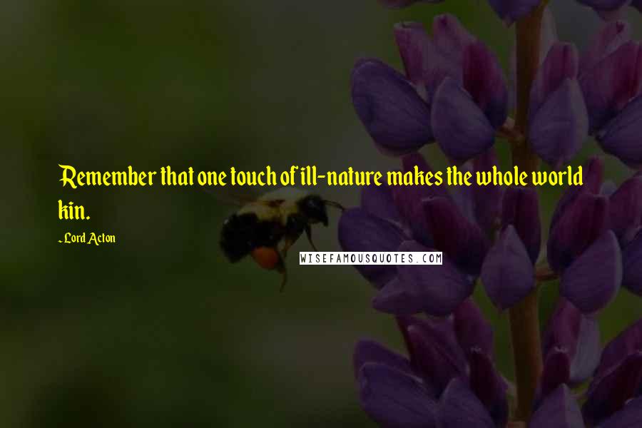 Lord Acton Quotes: Remember that one touch of ill-nature makes the whole world kin.