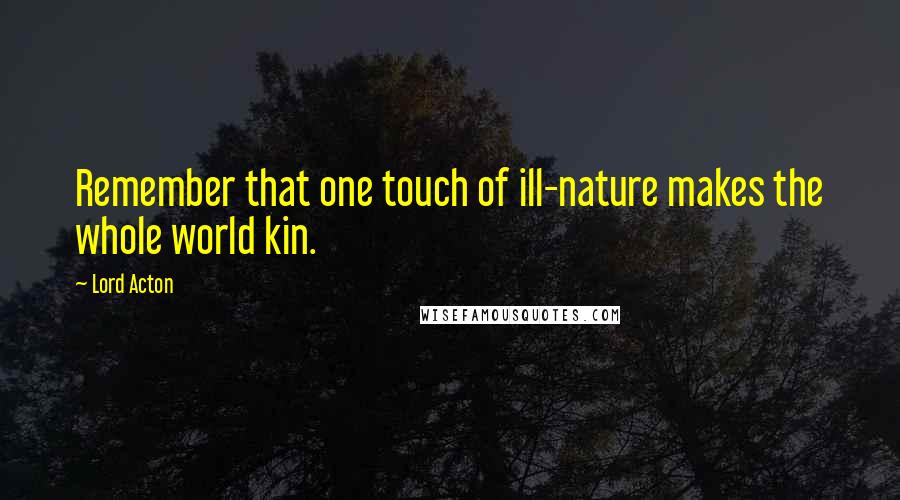 Lord Acton Quotes: Remember that one touch of ill-nature makes the whole world kin.