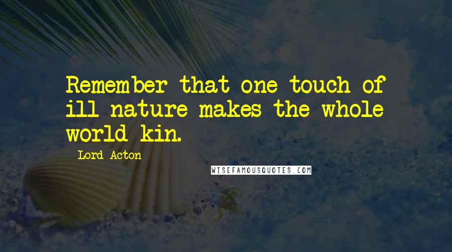Lord Acton Quotes: Remember that one touch of ill-nature makes the whole world kin.