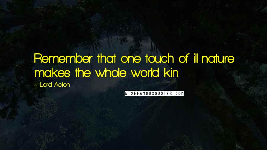 Lord Acton Quotes: Remember that one touch of ill-nature makes the whole world kin.