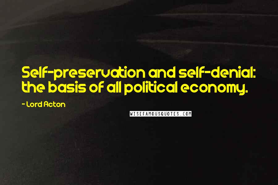 Lord Acton Quotes: Self-preservation and self-denial: the basis of all political economy.