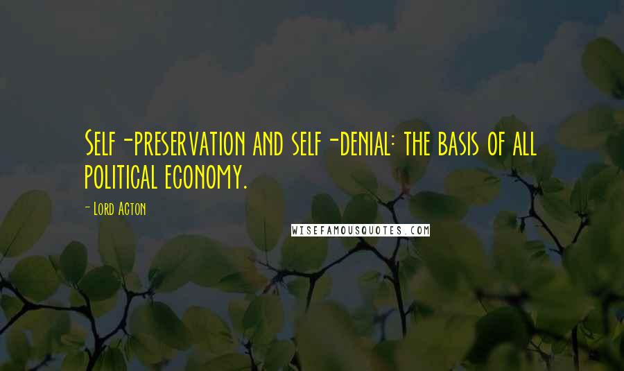 Lord Acton Quotes: Self-preservation and self-denial: the basis of all political economy.