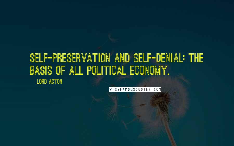 Lord Acton Quotes: Self-preservation and self-denial: the basis of all political economy.