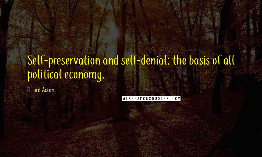 Lord Acton Quotes: Self-preservation and self-denial: the basis of all political economy.