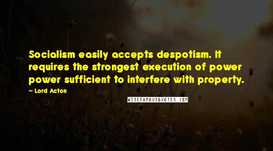 Lord Acton Quotes: Socialism easily accepts despotism. It requires the strongest execution of power power sufficient to interfere with property.