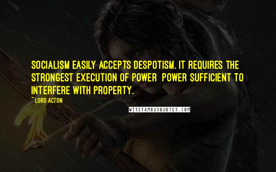 Lord Acton Quotes: Socialism easily accepts despotism. It requires the strongest execution of power power sufficient to interfere with property.