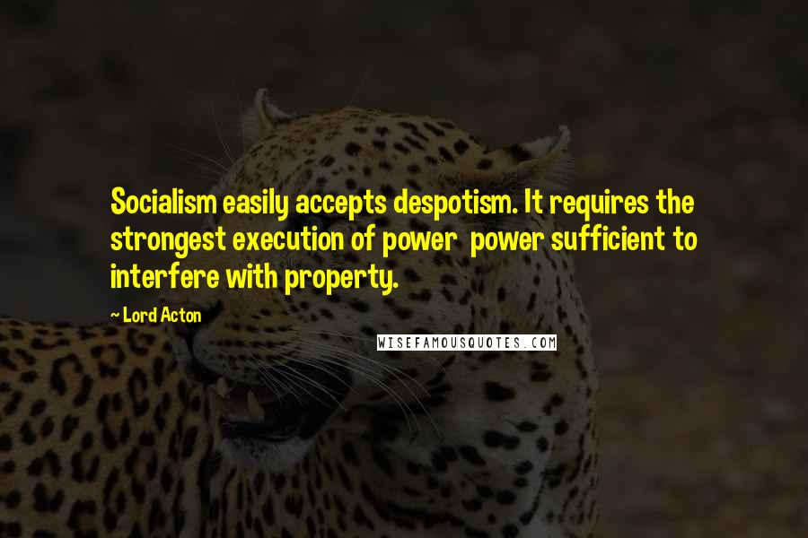 Lord Acton Quotes: Socialism easily accepts despotism. It requires the strongest execution of power power sufficient to interfere with property.