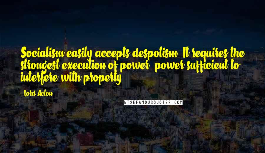 Lord Acton Quotes: Socialism easily accepts despotism. It requires the strongest execution of power power sufficient to interfere with property.