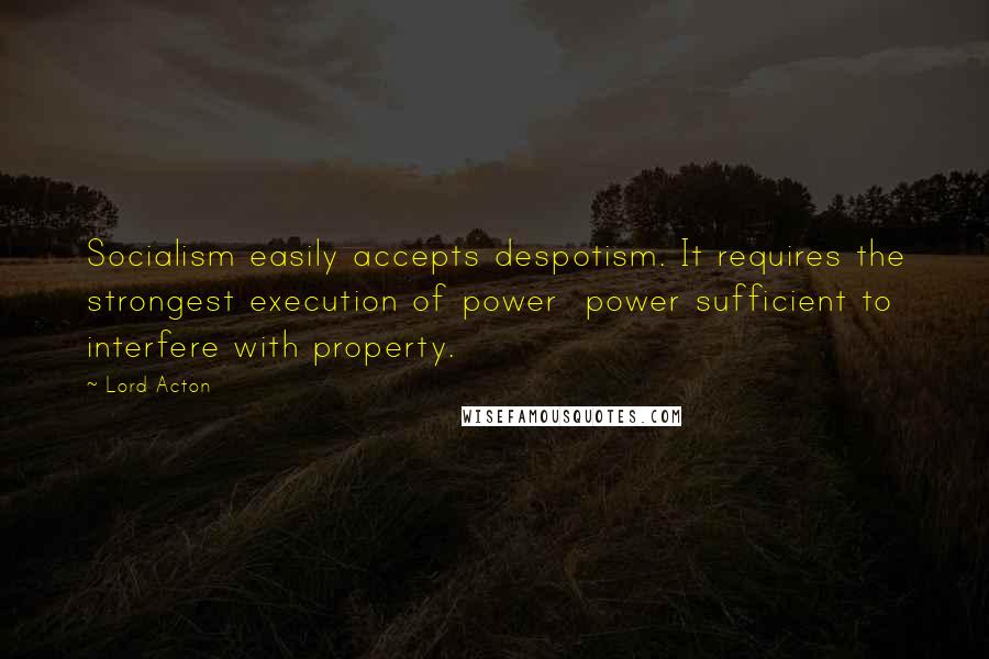 Lord Acton Quotes: Socialism easily accepts despotism. It requires the strongest execution of power power sufficient to interfere with property.