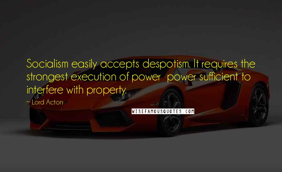Lord Acton Quotes: Socialism easily accepts despotism. It requires the strongest execution of power power sufficient to interfere with property.