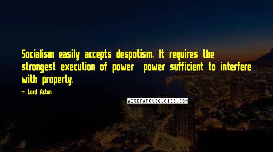 Lord Acton Quotes: Socialism easily accepts despotism. It requires the strongest execution of power power sufficient to interfere with property.