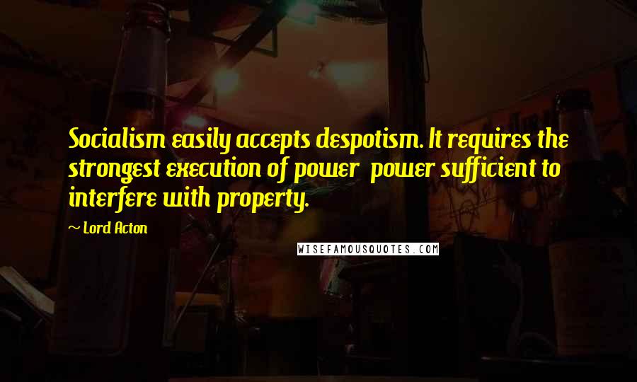 Lord Acton Quotes: Socialism easily accepts despotism. It requires the strongest execution of power power sufficient to interfere with property.