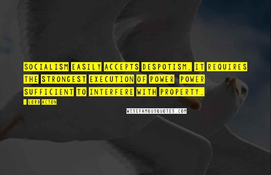 Lord Acton Quotes: Socialism easily accepts despotism. It requires the strongest execution of power power sufficient to interfere with property.
