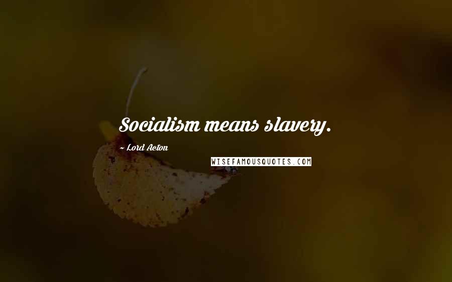 Lord Acton Quotes: Socialism means slavery.