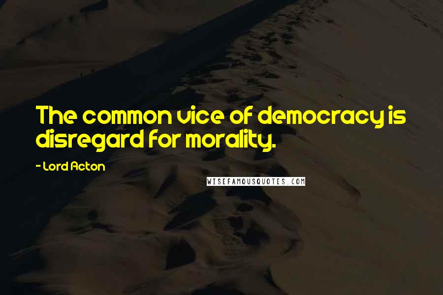Lord Acton Quotes: The common vice of democracy is disregard for morality.