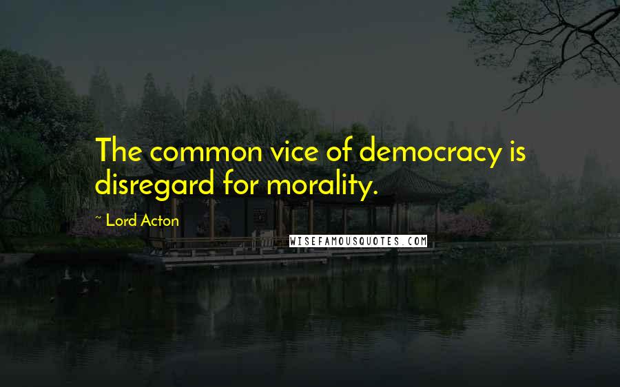 Lord Acton Quotes: The common vice of democracy is disregard for morality.