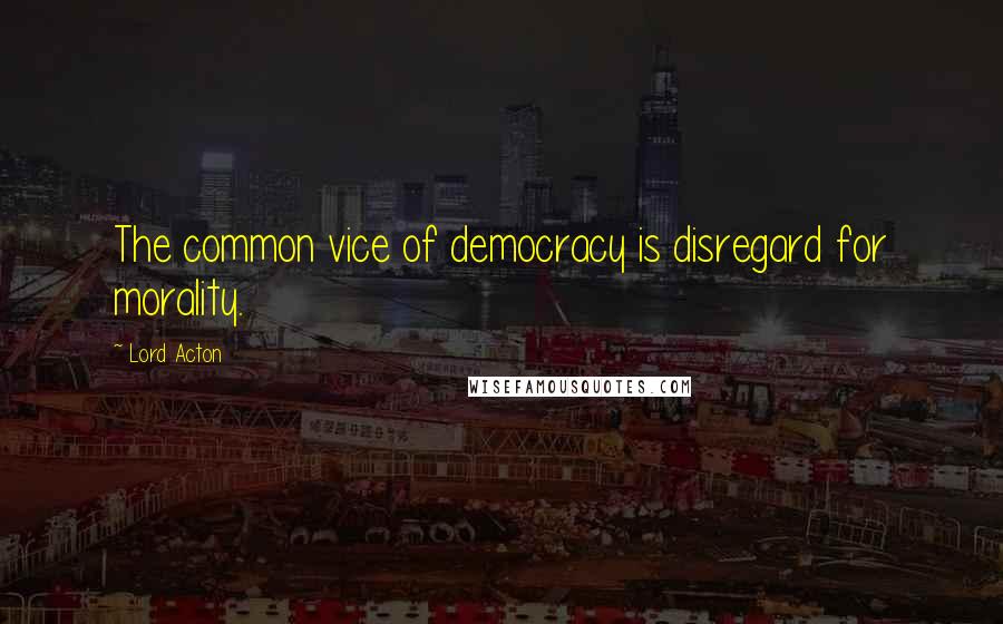 Lord Acton Quotes: The common vice of democracy is disregard for morality.