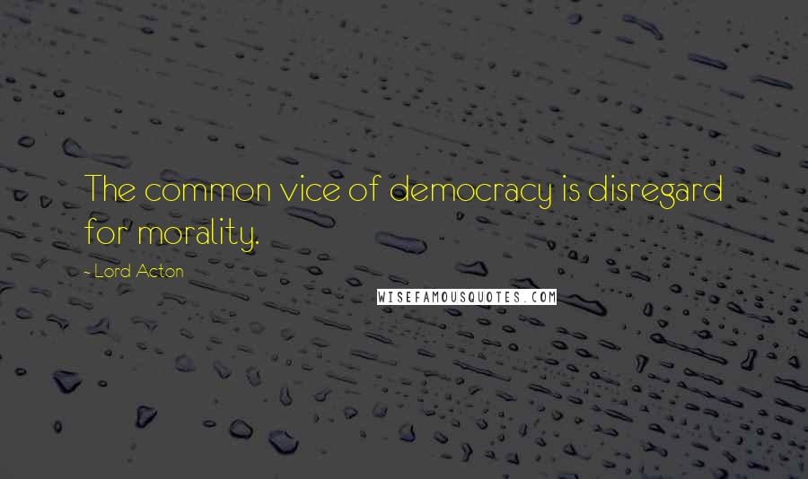 Lord Acton Quotes: The common vice of democracy is disregard for morality.