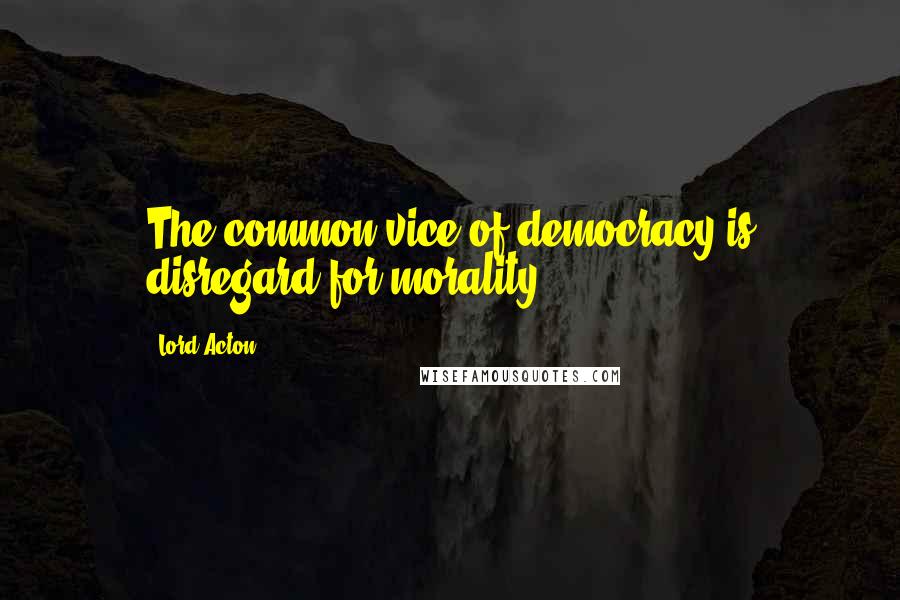 Lord Acton Quotes: The common vice of democracy is disregard for morality.