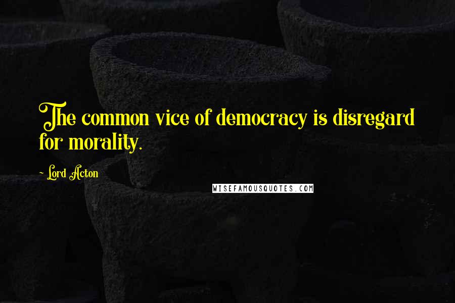 Lord Acton Quotes: The common vice of democracy is disregard for morality.