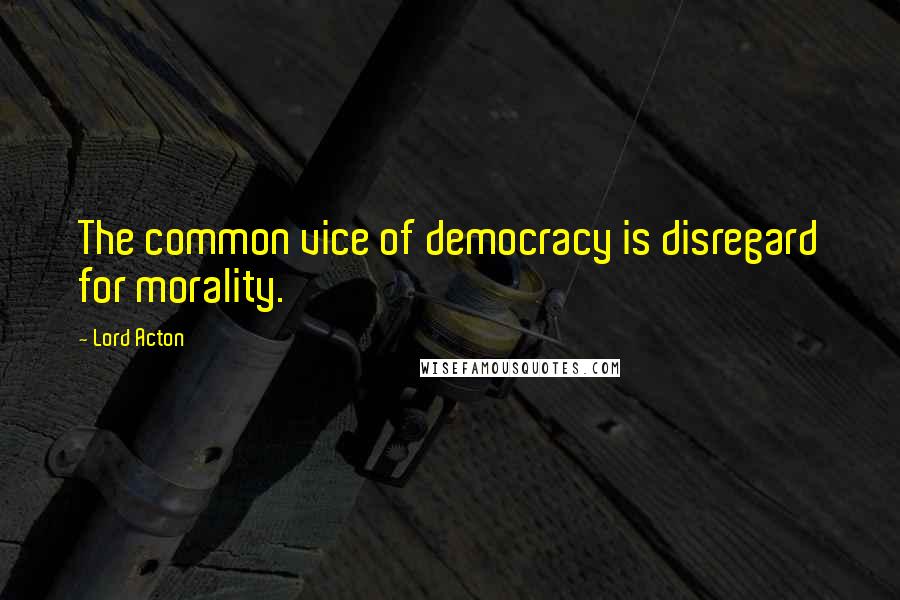 Lord Acton Quotes: The common vice of democracy is disregard for morality.