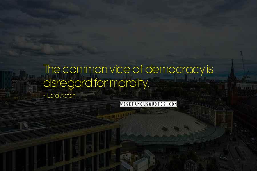 Lord Acton Quotes: The common vice of democracy is disregard for morality.