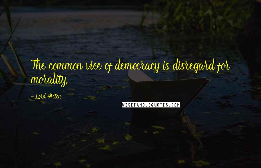 Lord Acton Quotes: The common vice of democracy is disregard for morality.