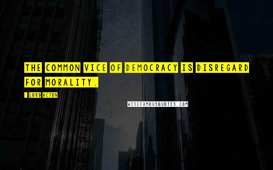 Lord Acton Quotes: The common vice of democracy is disregard for morality.