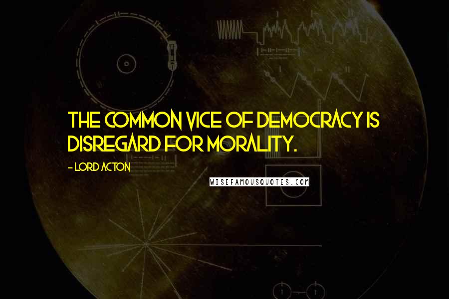 Lord Acton Quotes: The common vice of democracy is disregard for morality.