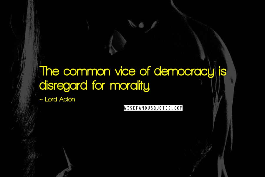 Lord Acton Quotes: The common vice of democracy is disregard for morality.