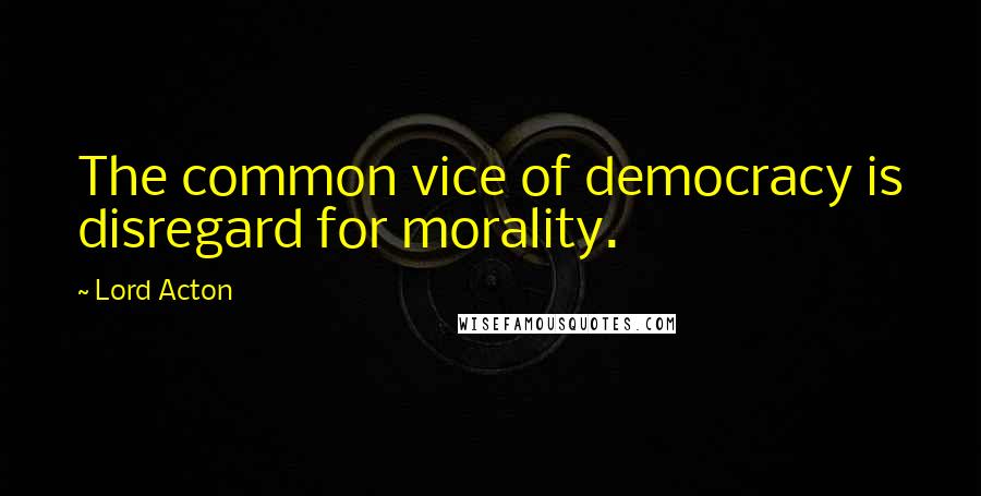 Lord Acton Quotes: The common vice of democracy is disregard for morality.